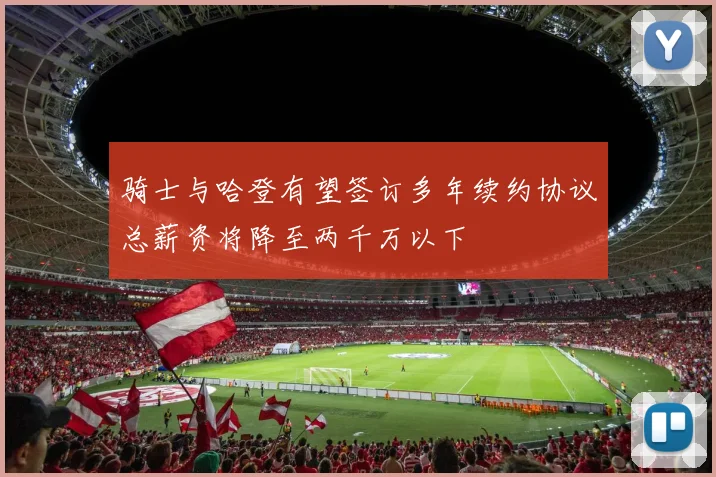 骑士与哈登有望签订多年续约协议总薪资将降至两千万以下