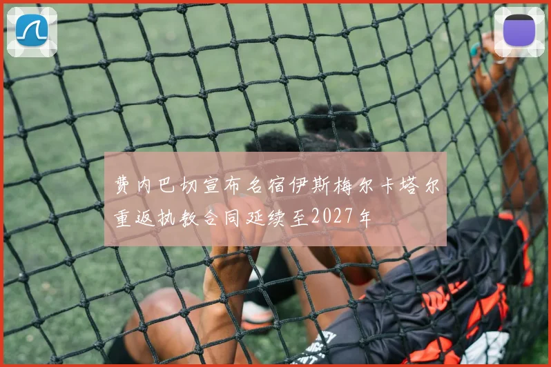 费内巴切宣布名宿伊斯梅尔卡塔尔重返执教合同延续至2027年