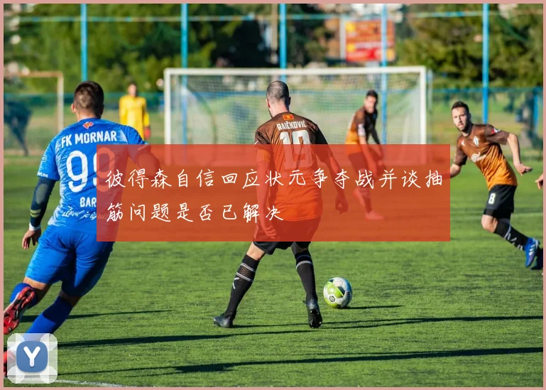 彼得森自信回应状元争夺战并谈抽筋问题是否已解决