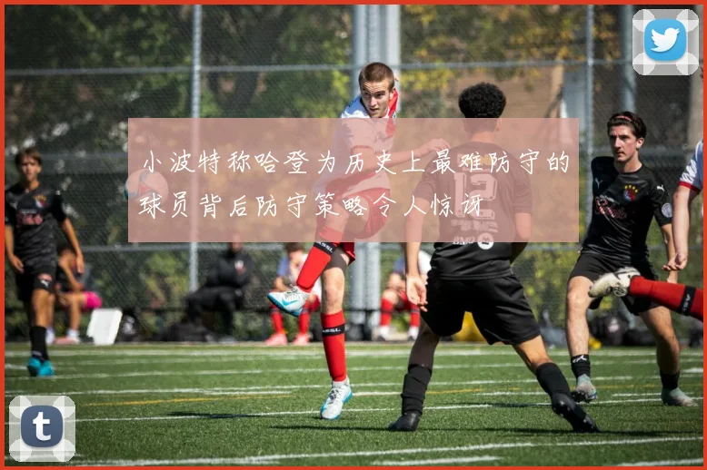 小波特称哈登为历史上最难防守的球员背后防守策略令人惊讶