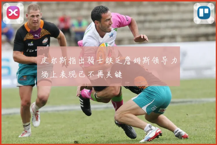皮尔斯指出骑士缺乏詹姆斯领导力场上表现已不再关键