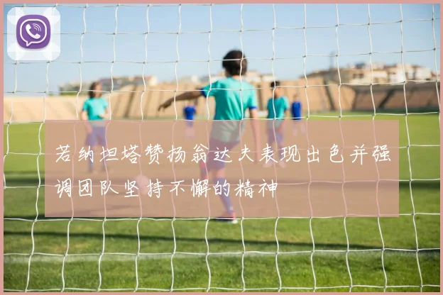 若纳坦塔赞扬翁达夫表现出色并强调团队坚持不懈的精神