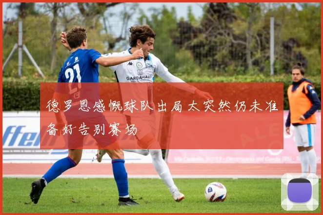 德罗恩感慨球队出局太突然仍未准备好告别赛场