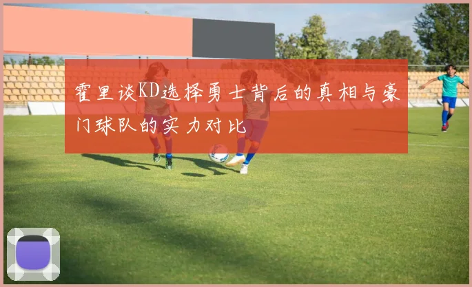 霍里谈KD选择勇士背后的真相与豪门球队的实力对比
