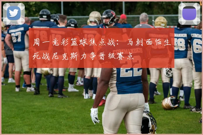 周一竞彩篮球焦点战：马刺面临生死战尼克斯力争晋级赛点
