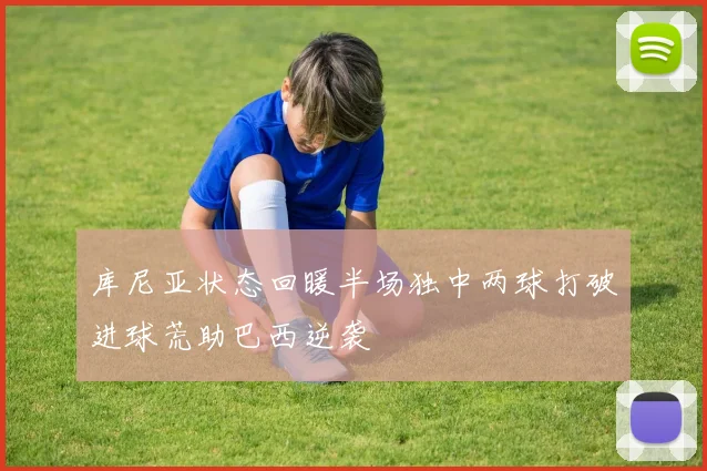 库尼亚状态回暖半场独中两球打破进球荒助巴西逆袭