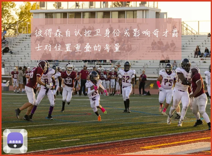 彼得森自认控卫身份或影响奇才爵士对位置重叠的考量