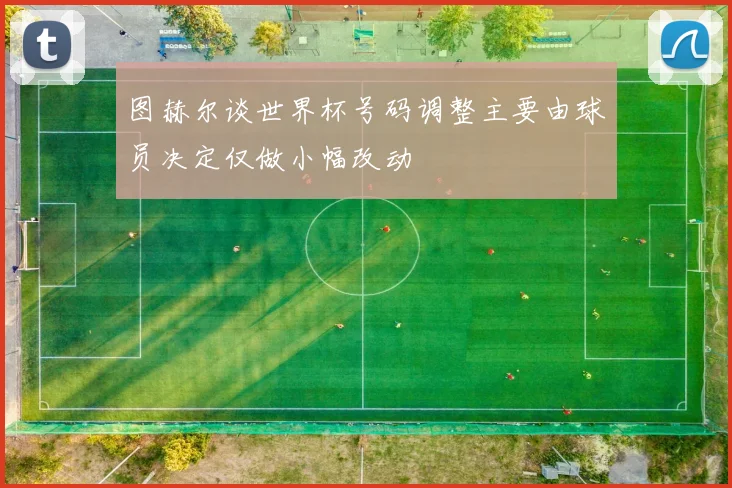 图赫尔谈世界杯号码调整主要由球员决定仅做小幅改动