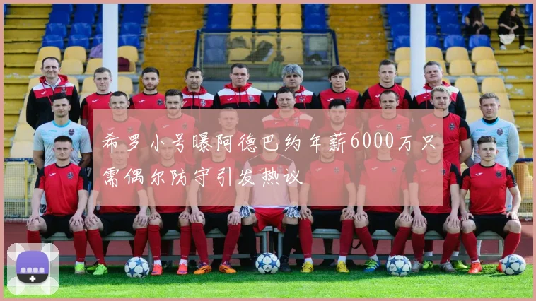 希罗小号曝阿德巴约年薪6000万只需偶尔防守引发热议