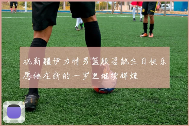 祝新疆伊力特男篮殷召航生日快乐愿他在新的一岁里继续辉煌