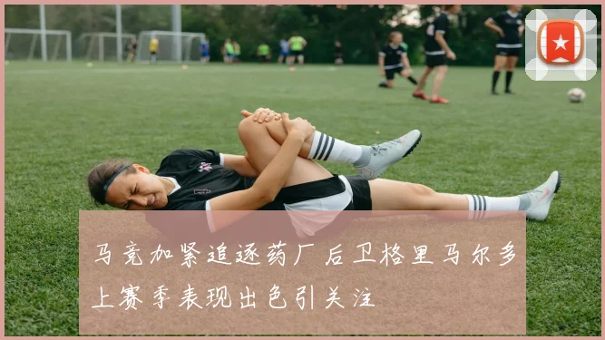 马竞加紧追逐药厂后卫格里马尔多上赛季表现出色引关注