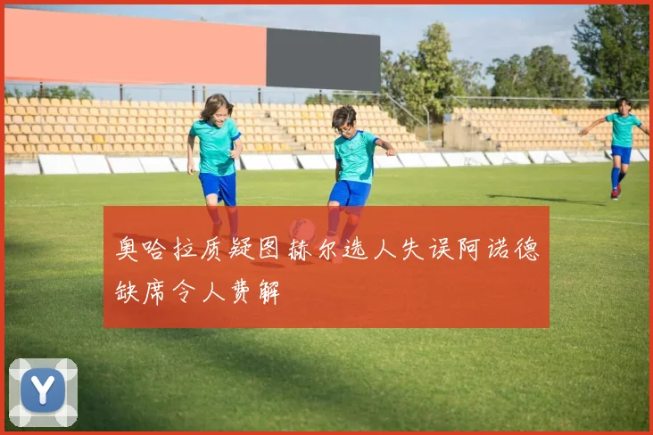 奥哈拉质疑图赫尔选人失误阿诺德缺席令人费解